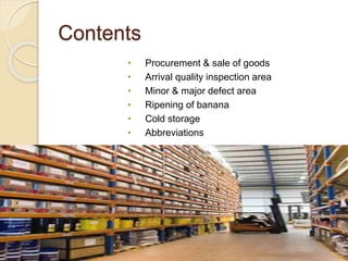 Contents
• Procurement & sale of goods
• Arrival quality inspection area
• Minor & major defect area
• Ripening of banana
• Cold storage
• Abbreviations
 