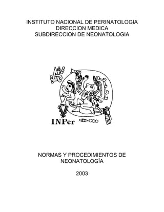 INSTITUTO NACIONAL DE PERINATOLOGIA
DIRECCION MEDICA
SUBDIRECCION DE NEONATOLOGIA
NORMAS Y PROCEDIMIENTOS DE
NEONATOLOGÍA
2003
 