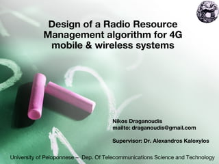 Design of a Radio Resource
Management algorithm for 4G
mobile & wireless systems
University of Peloponnese – Dep. Of Telecommunications Science and Technology
Nikos Draganoudis
mailto: draganoudis@gmail.com
Supervisor: Dr. Alexandros Kaloxylos
 