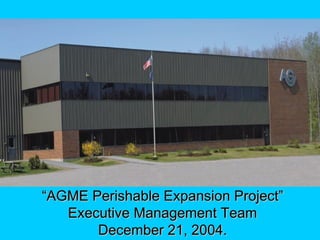 ““AGME Perishable Expansion Project”AGME Perishable Expansion Project”
Executive Management TeamExecutive Management Team
December 21, 2004.December 21, 2004.
 
