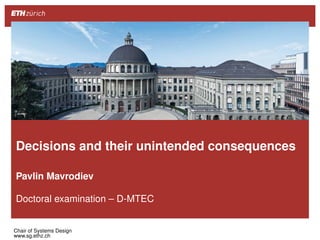 Decisions and their unintended consequences
Pavlin Mavrodiev
Doctoral examination – D-MTEC
Chair of Systems Design
www.sg.ethz.ch
 