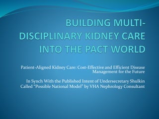 Patient-Aligned Kidney Care: Cost-Effective and Efficient Disease
Management for the Future
In Synch With the Published Intent of Undersecretary Shulkin
Called “Possible National Model” by VHA Nephrology Consultant
 