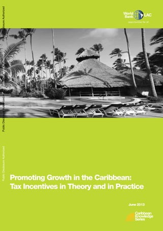 1
Promoting Growth in the Caribbean:
Tax Incentives in Theory and in Practice
June 2013
PublicDisclosureAuthorizedPublicDisclosureAuthorizedPublicDisclosureAuthorizedPublicDisclosureAuthorized
78586
 