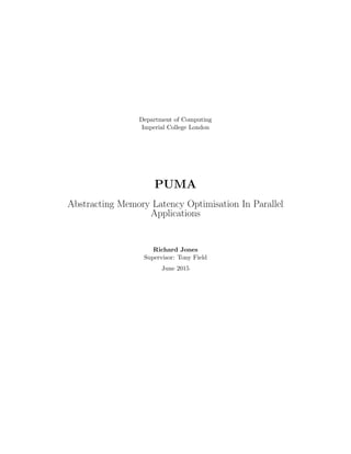Department of Computing
Imperial College London
PUMA
Abstracting Memory Latency Optimisation In Parallel
Applications
Richard Jones
Supervisor: Tony Field
June 2015
 