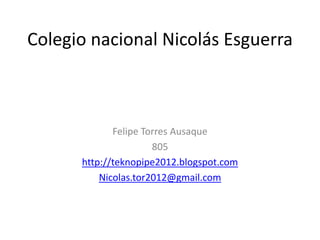 Colegio nacional Nicolás Esguerra



             Felipe Torres Ausaque
                      805
      http://teknopipe2012.blogspot.com
          Nicolas.tor2012@gmail.com
 