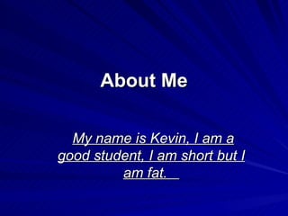 About Me My name is Kevin, I am a good student, I am short but I am fat.  