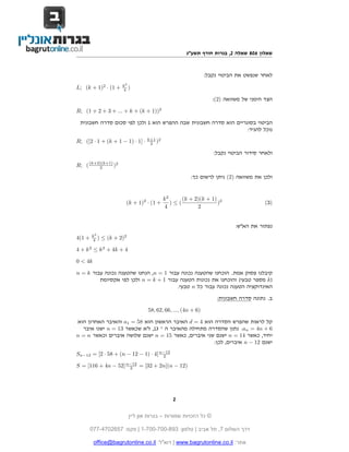 ‫שאלון 608 שאלה 2, בגרות חורף תשע"ג‬


                                                               ‫לאחר שנפשט את הביטוי נקבל:‬
                      ‫2‪k‬‬
‫+ 1( · 2)1 + ‪L; (k‬‬    ‫) 4‬

                                                                  ‫הצד הימני של משוואה )2(:‬

‫2))1 + ‪R; (1 + 2 + 3 + ... + k + (k‬‬

 ‫הביטוי בסוגריים הוא סדרה חשבונית שבה ההפרש הוא 1 ולכן לפי סכום סדרה חשבונית‬
                                                                  ‫נוכל להגיד:‬
                                   ‫2 1+‪k‬‬
‫· ]1 · )1 − 1 + ‪R; ([2 · 1 + (k‬‬     ‫) 2‬

                                                                  ‫ולאחר סידור הביטוי נקבל:‬

‫2) )1+‪R; ( (k+2)(k‬‬
         ‫2‬

                                                       ‫ולכן את משוואה )2( ניתן לרשום כך:‬


                                           ‫2‪k‬‬     ‫2 )1 + ‪(k + 2)(k‬‬
                       ‫+ 1( · 2)1 + ‪(k‬‬        ‫(≤)‬               ‫)‬                      ‫)3(‬
                                           ‫4‬            ‫2‬


                                                                           ‫נפתור את הא"ש:‬
        ‫2‪k‬‬
‫+ 1(4‬   ‫) 4‬   ‫2)2 + ‪≤ (k‬‬

‫4 + ‪4 + k 2 ≤ k 2 + 4k‬‬

‫‪0 < 4k‬‬

‫קיבלנו פסוק אמת. הוכחנו שהטענה נכונה עבור 1 = ‪ ,n‬הנחנו שהטענה נכונה עבור ‪n = k‬‬
         ‫)‪ k‬מספר טבעי( והוכחנו את נכונות הטענה עבור 1 + ‪ n = k‬ולכן לפי אקסיומת‬
                                        ‫האינדוקציה הטענה נכונה עבור כל ‪ n‬טבעי.‬

                                                                    ‫ב. נתונה סדרה חשבונית:‬

                                   ‫)6 + ‪58, 62, 66, ..., (4n‬‬

‫קל לראות שהפרש הסדרה הוא 4 = ‪ d‬האיבר הראשון הוא 85 = 1‪ a‬והאיבר האחרון הוא‬
  ‫6 + ‪ .an = 4n‬נתון שהסדרה מתחילה מהאיבר ה ־ 31, ז"א שכאשר 31 = ‪ n‬ישנו איבר‬
‫יחיד, כאשר 41 = ‪ n‬ישנם שני איברים, כאשר 51 = ‪ n‬ישנם שלושה איברים וכאשר ‪n = n‬‬
                                                     ‫ישנם 21 − ‪ n‬איברים, לכן:‬

‫21−‪Sn−12 = [2 · 58 + (n − 12 − 1) · 4] n‬‬
                                     ‫2‬

‫)21 − ‪S = [116 + 4n − 52] n−12 = [32 + 2n](n‬‬
                     ‫2‬




                                              ‫2‬

                           ‫© כל הזכויות שמורות – בגרות און ליין‬

        ‫דרך השלום 7, תל אביב | טלפון: 398-007-007-1 | פקס: 7562074-770‬

         ‫אתר: ‪ | www.bagrutonline.co.il‬דוא"ל: ‪office@bagrutonline.co.il‬‬
 
