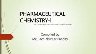 PHARMACEUTICAL
CHEMISTRY-l
Last 5 years objective type questions with answers
Compiled by
Mr. Sachinkumar Pandey
 