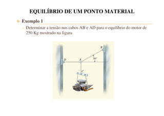 EQUILÍBRIO DE UM PONTO MATERIAL 
 Exemplo 1 
o Determinar a tensão nos cabos AB e AD para o equilíbrio do motor de 
250 Kg mostrado na figura 
 