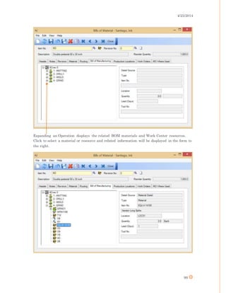 4/25/2014
99
Expanding an Operation displays the related BOM materials and Work Center resources.
Click to select a material or resource and related information will be displayed in the form to
the right.
 