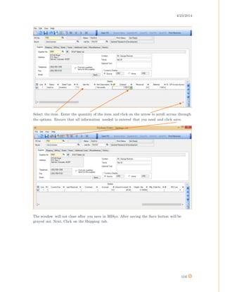 4/25/2014
116
Select the item. Enter the quantity of the item and click on the arrow to scroll across through
the options. Ensure that all information needed is entered that you need and click save.
The window will not close after you save in MISys. After saving the Save button will be
grayed out. Next, Click on the Shipping tab.
 