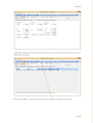 4/25/2014
161
I click Save and then click across the other tabs on the top. I won’t show this here as they are
blank with no history.
Now that the MO is created I am going to Click on Release manufacturing Order.
 