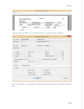 4/25/2014
166
Looking back at my MO I can see that all 100 pieces of stock have been allocated.
I close this window as I am finished transferring stock here and click on the header tab of the
MO.
 