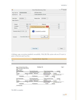 4/25/2014
172
A dialogue pops up saying completed successfully. Click OK. My system asks me if I want to
print a Pick List and I say Yes.
The MO is complete.
 