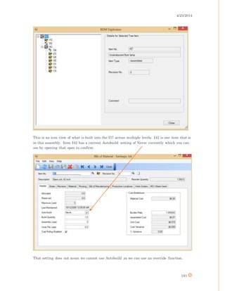 4/25/2014
181
This is an icon view of what is built into the I57 across multiple levels. I42 is one item that is
in this assembly. Item I42 has a current Autobuild setting of Never currently which you can
see by opening that open to confirm.
That setting does not mean we cannot use Autobuild as we can use an override function.
 