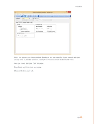 4/25/2014
211
Select the options you wish to include. Resources are not normally chosen because we don’t
usually need to plan for resources. Example of resources would be labor and water.
Save the record and then Click Initialize.
You should see the system processing.
Click on the Summary tab.
 
