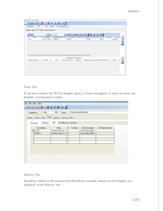 4/25/2014
53
Taxes Tab
If you have enabled the PO Tax Support option, a Taxes tab appears to show the taxes this
Supplier is authorized to collect.
Delivery Tab
Standards related to the material and PO delivery methods desired by this Supplier are
displayed on the Delivery tab.
 