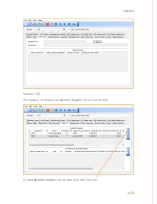 4/25/2014
63
Suppliers Tab
The Suppliers tab displays the Qualified Suppliers for the selected Item.
To setup Qualified Suppliers for this item Click Add New Line.
 