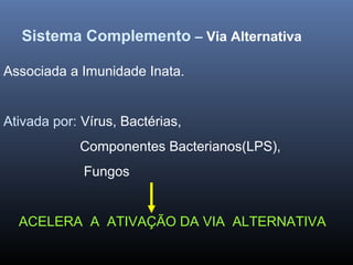 Sistema Complemento – Via Alternativa
Associada a Imunidade Inata.
Ativada por: Vírus, Bactérias,
Componentes Bacterianos(LPS),
Fungos
ACELERA A ATIVAÇÃO DA VIA ALTERNATIVA
 