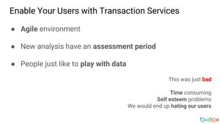 Enable Your Users with Transaction Services
● Agile environment
● New analysis have an assessment period
● People just like to play with data
This was just bad
Time consuming
Self esteem problems
We would end up hating our users
 
