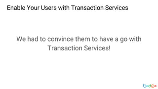 Enable Your Users with Transaction Services
We had to convince them to have a go with
Transaction Services!
 