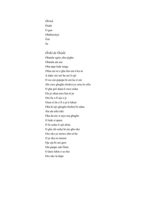 Orisà
Òsàlà
O gun
Obàlúwàiyé
Èsú
lie
Òriki de Òsàlà
Obatala ogiry oba ejigbo
Obatala ala ase
Oba tapa lode range
Ofun eni ni o gba fun em ti ko ni
A dake siri siri ba eni li ejó
O wo eni pepepe bi eni ko ri eni
Abi owo gbogbo (bobo) yo orno lo ofin
O gba giri danu li owo osika
Ele je ohun awa fun ni ju
Oni ile o fi oje o ji
Osun si ile o fi o je ti lekun
Oba bi ojo gbogbo (bobo) bi odun
Ala ala niki niki
Oba da eni si aiye ma gbagbe
O lede si apere
O fo osika li ojú afota
O gbo idi osika bi eni gbo oke
Oro oko ye mowo obo ni ba
O je eku ni oneren
Oje eja bi oni gere
Oni panpe ode Òrún
O duro lehin o so tito
Oro oko la depe
 