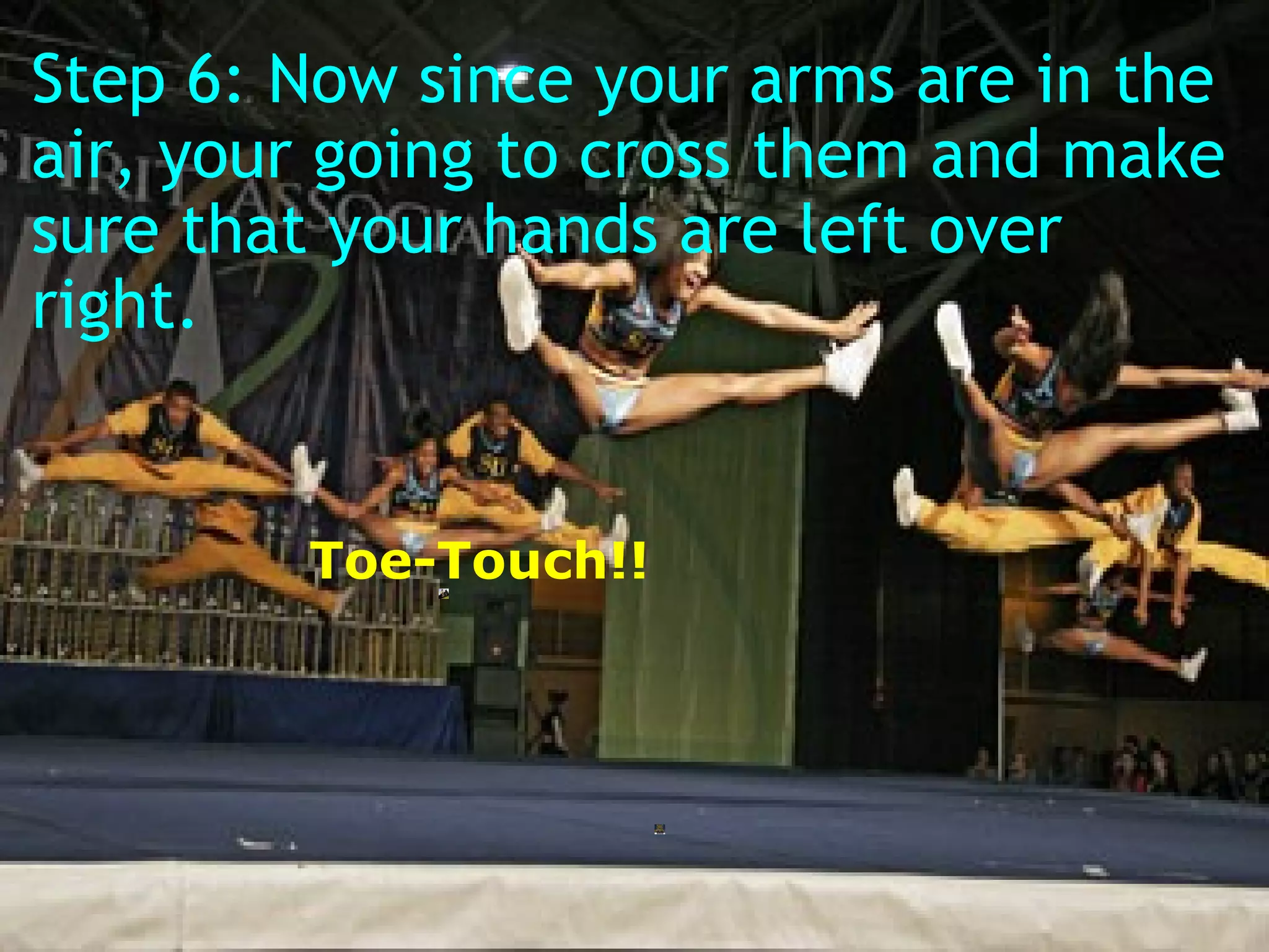 Step 6: Now since your arms are in the air, your going to cross them and make sure that your hands are left over right.          Toe-Touch!! 