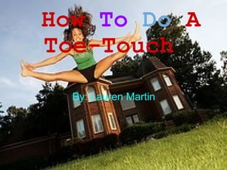      How  To   Do   A Toe-Touch             By: Lauren Martin 