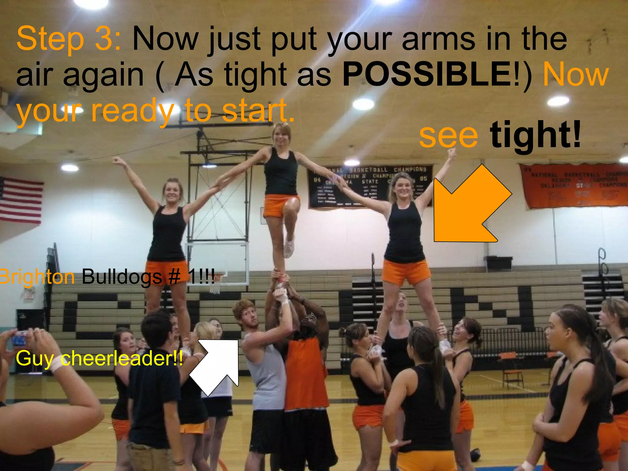 Step 3:  Now just put your arms in the air again ( As tight as  POSSIBLE !)  Now your ready to start.                   see   tight!   Brighton  Bulldogs # 1!!! Guy cheerleader!! 