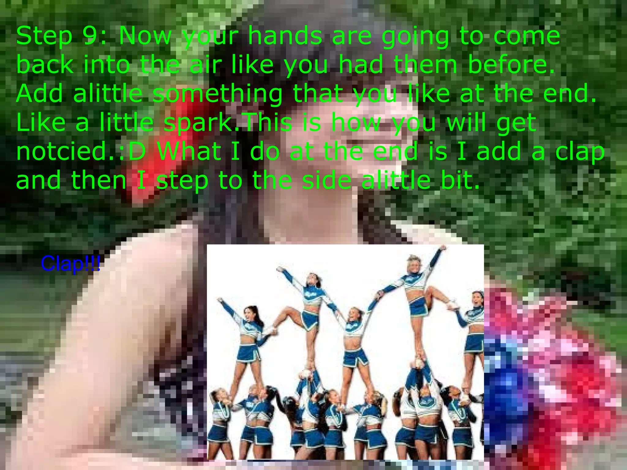 Step 9: Now your hands are going to come back into the air like you had them before. Add alittle something that you like at the end. Like a little spark.This is how you will get notcied.:D What I do at the end is I add a clap and then I step to the side alittle bit.         Clap!!! 