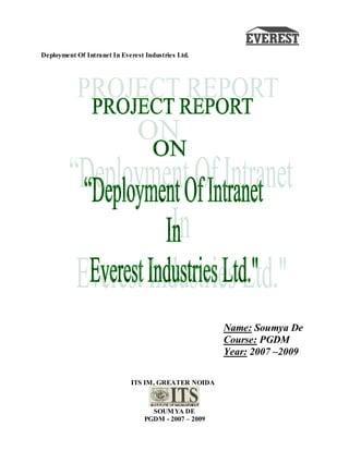 Deployment Of Intranet In Everest Industries Ltd.
ITS IM, GREATER NOIDA
SOUMYA DE
PGDM - 2007 – 2009
Name: Soumya De
Course: PGDM
Year: 2007 –2009
 
