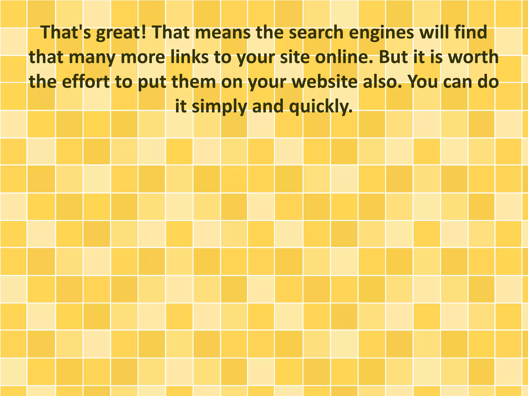 That's great! That means the search engines will find 
that many more links to your site online. But it is worth 
the effort to put them on your website also. You can do 
it simply and quickly. 
 