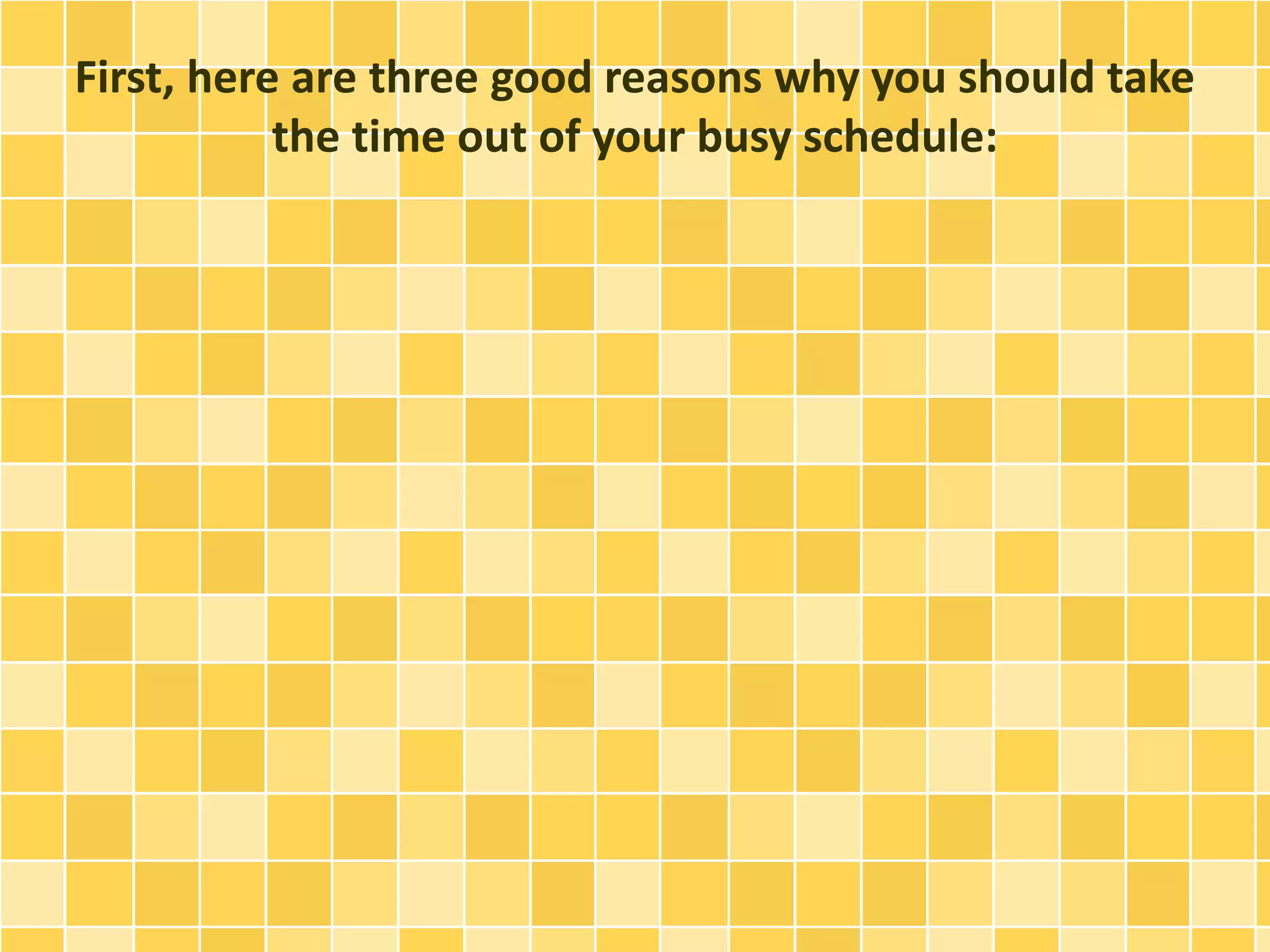 First, here are three good reasons why you should take 
the time out of your busy schedule: 
 
