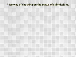* No way of checking on the status of submissions. 
 