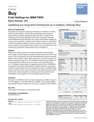 October 24, 2011

ACTION

Buy
E Ink Holdings Inc (8069.TWO)
Return Potential: 35%                                                                                                                                 Equity Research

Updating our long-term framework on e-readers; reiterate Buy
Source of opportunity                                                                             Investment Profile
                                                                                                  Low                                                                          High
We update our long-term market size framework for reflective e-readers,
                                                                                                  Growth                                                                       Growth
which we first showed in our Mar 29 note Quantifying the long-term
                                                                                                  Returns *                                                                    Returns *
opportunity of e-readers; reiterate CL-Buy, and raise our total volume
                                                                                                  Multiple                                                                     Multiple
forecast by 13% through 2015E. We think E Ink’s strong 3Q11earnings                               Volatility                                                                   Volatility
(beat GSe/Bloomberg by 45%/49%) and margin sustainability highlight its                                Percentile           20th       40th       60th        80th       100th
                                                                                                      E Ink Holdings Inc (8069.TWO)
unique value proposition. Together with Amazon’s support in non-English
                                                                                                      Asia Pacific Technology Peer Group Average
content and subsidy strategy, we should continue to see potential strong
                                                                                                * Returns = Return on Capital For a complete description of the
volume upside to the e-reader market, where E Ink could capture the most                                                      investment profile measures please refer to
                                                                                                                              the disclosure section of this document.
and generate sustainable margins given lack of competition.

                                                                                                Key data                                                                           Current
Catalyst                                                                                        Price (NT$)                                                                           69.70
While we are likely to see E Ink’s monthly sales peak in Oct (possible                          12 month price target (NT$)                                                           94.00
                                                                                                Market cap (NT$ mn / US$ mn)                                             73,154.5 / 2,415.6
record high), and 1Q12 sales yoy growth could be muted (on one-off, high                        Foreign ownership (%)                                                                  39.3
base in 1Q11), we believe E Ink is still well-positioned to enjoy the secular
growth of the e-reader market. What surprised us in 2011E is the geo mix:                                                              12/10         12/11E          12/12E          12/13E
                                                                                                EPS (NT$) New                           3.84            6.60            7.38            8.75
Europe could only account for 15% of global e-reader demand (below our                          EPS revision (%)                         0.0           11.6              8.9             8.4
earlier expectation of 30%); yet we do not see much downside risk to                            EPS growth (%)                         375.2            71.9            11.9            18.6
                                                                                                EPS (dil) (NT$) New                     3.84            6.60            7.38            8.75
our ’11E global e-reader demand, suggesting demand from US & ROW is                             P/E (X)                                 18.2            10.6             9.4             8.0
                                                                                                P/B (X)                                  3.1             2.6             2.2             1.9
surprising on the upside. With Amazon’s gradual expansion into Europe                           EV/EBITDA (X)                            9.0             7.3             6.1             5.0
and Asia (it just launched its French Kindle e-book store, and Nikkei News                      Dividend yield (%)                       0.0             3.1             4.7             5.3
                                                                                                ROE (%)                                 18.2           27.1            25.5            25.4
reports it will soon enter Japan), we believe such global expansion would                       CROCI (%)                               11.5           14.3            19.9            21.3
enhance the e-book ecosystem, increase economies of scale for better
affordability, and strengthen E Ink’s competitive position further.                             Price performance chart
                                                                                                75                                                                                     10,000
                                                                                                70                                                                                     9,500
Valuation
                                                                                                65                                                                                     9,000
We raise ‘11-13E EPS by 8-12% on higher shipments and GM. Our new 12-                           60                                                                                     8,500
m TP is NT$94, on 1.7X ‘12E EV/GCI (prior NT$82, 1.5X on higher CROCI                           55                                                                                     8,000
estimates & TP period rolling over one quarter), implying 12.7X 2012E P/E.                      50                                                                                     7,500
                                                                                                45                                                                                     7,000

Key risks                                                                                       40                                                                                     6,500
                                                                                                 Oct-10               Jan-11               May-11               Aug-11
Price pressure and customer concentration risks.
                                                                                                                 E Ink Holdings Inc (L)       Taiwan SE Weighted Index (R)
INVESTMENT LIST MEMBERSHIP
Asia Pacific Buy List                                                                           Share price performance (%)                       3 month         6 month 12 month
                                                                                                Absolute                                              21.4            38.0     36.7
                                                                                                Rel. to Taiwan SE Weighted Index                      42.5            65.7     49.4

Coverage View: Neutral                                                                          Source: Company data, Goldman Sachs Research estimates, FactSet. Price as of 10/24/2011 close.


Robert Yen                                                                   Goldman Sachs does and seeks to do business with companies
+886(2)2730-4196 rob.yen@gs.com Goldman Sachs (Asia) L.L.C., Taipei Branch
Iris Wu
                                                                             covered in its research reports. As a result, investors should be
+886(2)2730-4186 iris.wu@gs.com Goldman Sachs (Asia) L.L.C., Taipei Branch   aware that the firm may have a conflict of interest that could
                                                                             affect the objectivity of this report. Investors should consider
                                                                             this report as only a single factor in making their investment
                                                                             decision. For Reg AC see the end of the text. For other
                                                                             important disclosures, see the Disclosure Appendix, or go to
                                                                             www.gs.com/research/hedge.html. Analysts employed by non-
                                                                             US affiliates are not registered/qualified as research analysts
                                                                             with FINRA in the U.S.

The Goldman Sachs Group, Inc.                                                                                                                       Global Investment Research
 