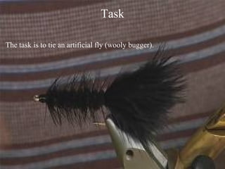 Task The task is to tie an artificial fly (wooly bugger). 