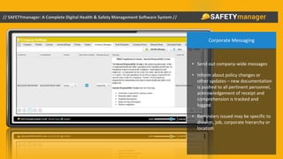 Corporate Messaging
• Send out company-wide messages
• Inform about policy changes or
other updates – new documentation
is pushed to all pertinent personnel,
acknowledgement of receipt and
comprehension is tracked and
logged
• Reminders issued may be specific to
division, job, corporate hierarchy or
location
 
