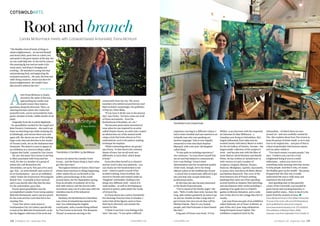 CotswoldArts
cotswoldlife.co.uk138 COTSWOLD LIFE September 2016 cotswoldlife.co.uk COTSWOLD LIFE September 2016 139
Root and branch
Candia McKormack meets with Cotswold-based Arborealist, Fiona McIntyre
“The Buddha tried all kinds of things to
attain enlightenment… he starved himself
and nearly died, spent time in a dark cave
and spoke to the great mystics of the day, but
no-one could help him. In the end he came to
this amazing fig tree and sat under it for
many years, watching it changing and
evolving… He watched it coming into bud
and producing fruit, and supporting the
ecosystem around it… the ants, the bees and
other living creatures. And it was there he
found enlightenment. He couldn’t have
discovered it without the tree.”
Fiona McIntyre
A
rtist Fiona McIntyre is clearly
moved by the spirit of the tree;
approaching her studio near
South Cerney they stand as
guardians along the driveway. Then, on
entering the barn where she creates her
powerful work, you’re surrounded by lush,
green canopies in bold, visible strokes of oil
paint.
Originally from the Scottish Highlands
– her grandfather worked for the Argyll and
Bute Forestry Commission – she used to go
there on sketching trips while studying Art
at Edinburgh, and returns there now and
again still. She shows me one of the striking
large-scale charcoal sketches in her studio
of Tioram Castle, set on the Ardnamurchan
Peninsula. The sketch is soon to appear in
an exhibition in a church in Wales called
‘Capture the Castle’, curated by Tim Craven.
Ah, yes, the name Tim Craven is one that
is often associated with Fiona and her
work, for she is a member of a group of
artists who call themselves the
Arborealists, set up by Tim just a few years
ago. Tim – an artist himself, and curator of
art at Southampton – put on an exhibition
called ‘Under the Greenwood: Picturing the
British Tree - Constable to Kurt Jackson’
and it was shortly after this that the idea
for the Arborealists came abut.
Fiona’s great-grandfather was the
accomplished Camden Town Group painter
Malcolm Drummond, and it was her search
for his work and her roots that led to her
meeting Tim.
“I met Tim when I went down to
Southampton City Art Gallery specifically
to look at the Malcolm Drummond’s, as he
has the biggest collection of his work and
knows a lot about the Camden Town
Group… and the funny thing is, that’s what
got him into trees.”
Throughout British art history there have
always been reactions to things happening,
either within the art world itself or the
politics and technology of the world
around them; the Pre-Raphaelites sprang
from an atrophy of academic art in the
mid-19th century, and the Arts & Crafts
movement came out of a diss-ease with the
relentless march of the Industrial
Revolution.
Similarly, the Brotherhood of Ruralists
was a form of romanticism started in the
mid-’70s celebrating the English
countryside, with a ruralist being defined
by Tim Craven in his book ‘The Romantic
Thread’ as someone moving to the
countryside from the city. The seven
members who settled around Devizes and
Bath included, surprisingly, the godfather
of Pop Art, Peter Blake.
“If you trace it all the way to the present
day,” says Fiona, “we have come out of all
of those movements – from the
Brotherhood of Ruralists, etc, etc.”
Tim became particularly interested in
trees when he was inspired by an artist
called Charles Ginner, an artist who created
an abstraction out of the natural world
using a style that looks almost as if it’s
embroidered, such is the pattern-making
technique he employs.
“What’s interesting about our group,”
says Fiona, “is that there’s the common
theme of trees, but we all work very
differently to each other, which keeps
it fresh.”
Fiona describes herself as a colourist
and her work is also very painterly – you
can clearly see the brushstrokes in her
work – which is partly a result of her
Scottish training. From Scotland, she
moved to Sweden and trained under an
‘Imaginist’ printmaker, leading to her
doing very different work – much of it
nude studies – as well as developing an
interest in poetry, particularly the works
of Octavio Paz.
As Fiona shows me a series of powerful
live drawings from her time in Sweden, I
notice that all the figures seem to have
their faces obscured, and wonder the
reason for this.
“I think it was how I was feeling at the
time,” she says, “it was quite a difficult
experience moving to a different culture; I
had to learn Swedish and was married to an
Icelandic man who was speaking yet
another language.” [she is now happily
remarried to wine merchant Stephen
Maynard, with a ten-year-old daughter
called Zina].
“It was quite an isolating experience,”
she continues, “so I just threw myself into
my art and that helped to communicate
how I was feeling.” Fiona’s sheer
determination and the exceptional quality
of her work, though, led to her being
offered a place at the Grafikskolan Forum
– a school that is notoriously difficult to get
into and that only accepts dedicated,
professional artists.
At this time she also became interested
in the Nordic Expressionists.
“You’ve heard of the Nordic angst,” she
says. “Well, it really does exist, because the
long, dark winters genuinely do seem to go
on and on. Swedes do take a long time to
get to know, but once you do they will be
lifetime friends. They’re very honest
people, and I feel fortunate to have friends
like that.”
A big part of Fiona’s new book, ‘A Tree
Within’, is an interview with the respected
art historian Dr Alan Wilkinson – a
Canadian now living in Oxfordshire. He’s
hugely influential; from 1969-1974 he
worked closely with Henry Moore to select
for the Art Gallery of Ontario, Toronto – the
largest public collection of the sculptor’s
work – and has also met with the likes of
Andy Warhol, David Hockney and Harold
Pinter. He has written on ‘primitivism’ in
20th-century art and a number of
sculptors: Gauguin, Matisse, Picasso,
Brancusi. Modigliani, Lipchitz, Giacometti,
to name a few, and above all Henry Moore
and Barbara Hepworth. The cover of the
book features one of Fiona’s striking
paintings that came out of her spending
several months at Ampney Park sketching,
and also features other works including a
painting of an apple tree in a friend’s
garden in Meysey Hampton, and a cedar
tree on the drive to the cottage they live in
nearby.
Last year Fiona was part of an exhibition
called ‘Arboreal: Art of Trees’ at Bristol, as
part of the city’s year-long celebrations
being European Green Capital. The
exhibition comprised work by the
Arborealists – of which there are now
around 40 – and was carefully curated by
Tim. She explains about how Tim is keen to
keep the group of artists small, so as to stay
true to its original aim… and part of that is
a kind of spirituality that honours nature
and our place within it.
“Too much money corrupts people,” she
says. “I believe you can’t be a truly
enlightened being if you’re a multi-
millionaire… unless you were to do
something really amazing with that money
to help people. And this is why, of course,
the Buddha gave up his wealth – the penny
dropped that the only way to really
understand life was to walk away and
experience the real world.”
And spending time in this peaceful
corner of the Cotswolds, surrounded by
green leaves and reaching branches, it
makes perfect sense… there is much to be
learnt from the wisdom of trees. n
Fiona McIntyre’s book ‘A Tree Within’ showcases
35 years of her work, with over 100 illustrations,
and is published by Sansom & Company,
www.sansomandcompany.co.uk. £25, hardback.
The exhibition at Bishop’s Palace, Wells,
Somerset, runs from September 14 to October 31.
FionaMcIntyreinherCotswoldstudio
‘FionaMcIntyre: A Tree Within’, by Alan Wilkinson
PhotosbyCandiaMcKormack
 