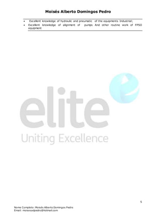 Moisés Alberto Domingos Pedro
Nome Completo: Moisés Alberto Domingos Pedro
Email: moisesadpedro@hotmail.com
5
 Excellent knowledge of hydraulic and pneumatic of the equipments Industrial;
 Excellent knowledge of alignment of pumps And other routine work of FPSO
equipment
 