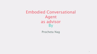 Embodied Conversational
Agent
as advisor
By
Procheta Nag
1
 