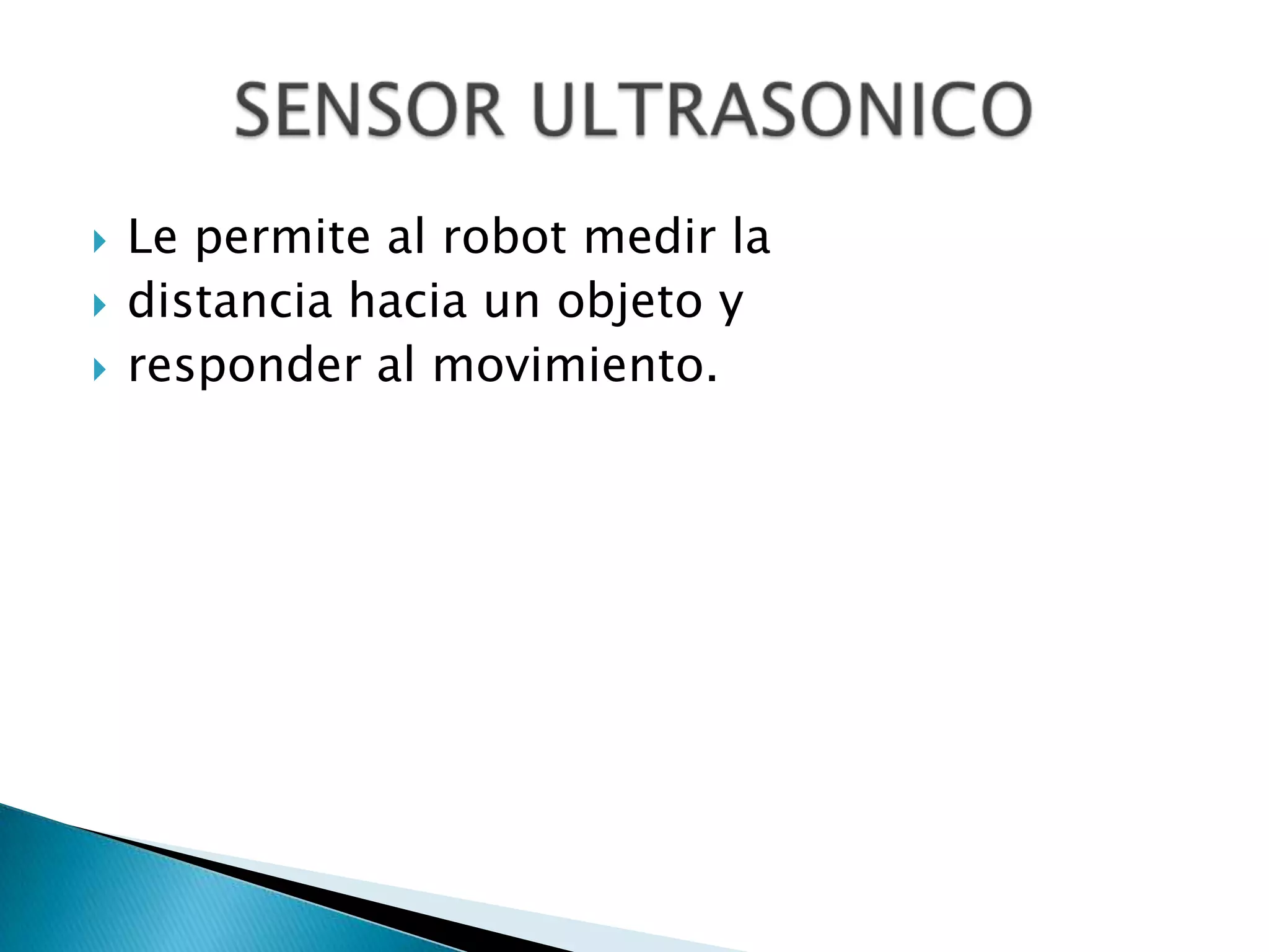 



Le permite al robot medir la
distancia hacia un objeto y
responder al movimiento.

 