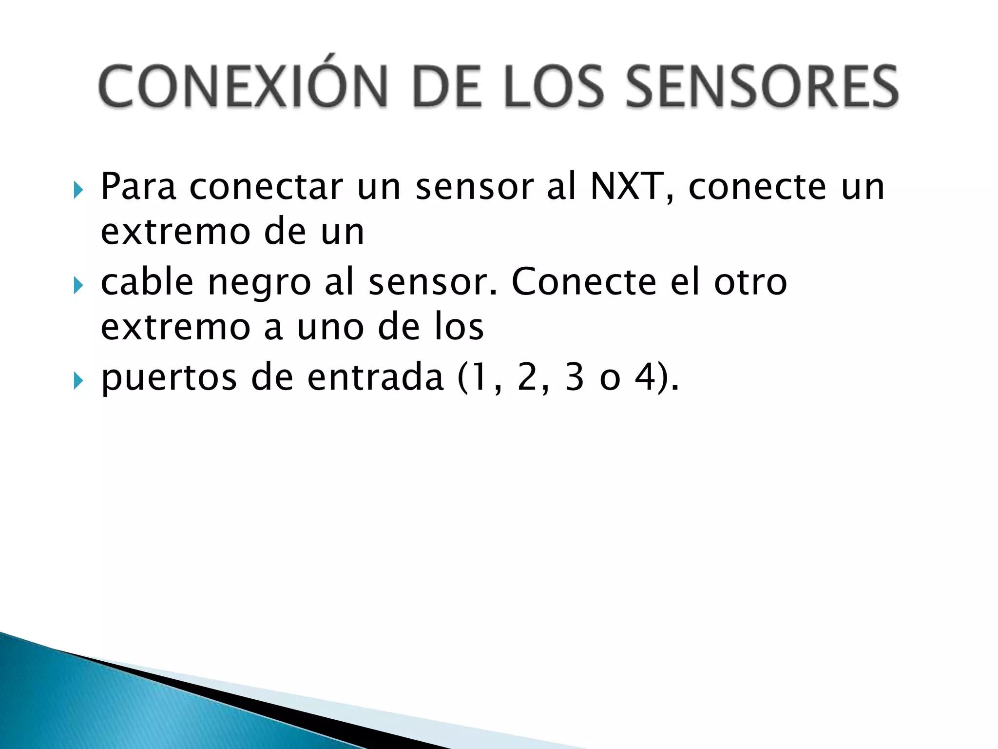 





Para conectar un sensor al NXT, conecte un
extremo de un
cable negro al sensor. Conecte el otro
extremo a uno de los
puertos de entrada (1, 2, 3 o 4).

 