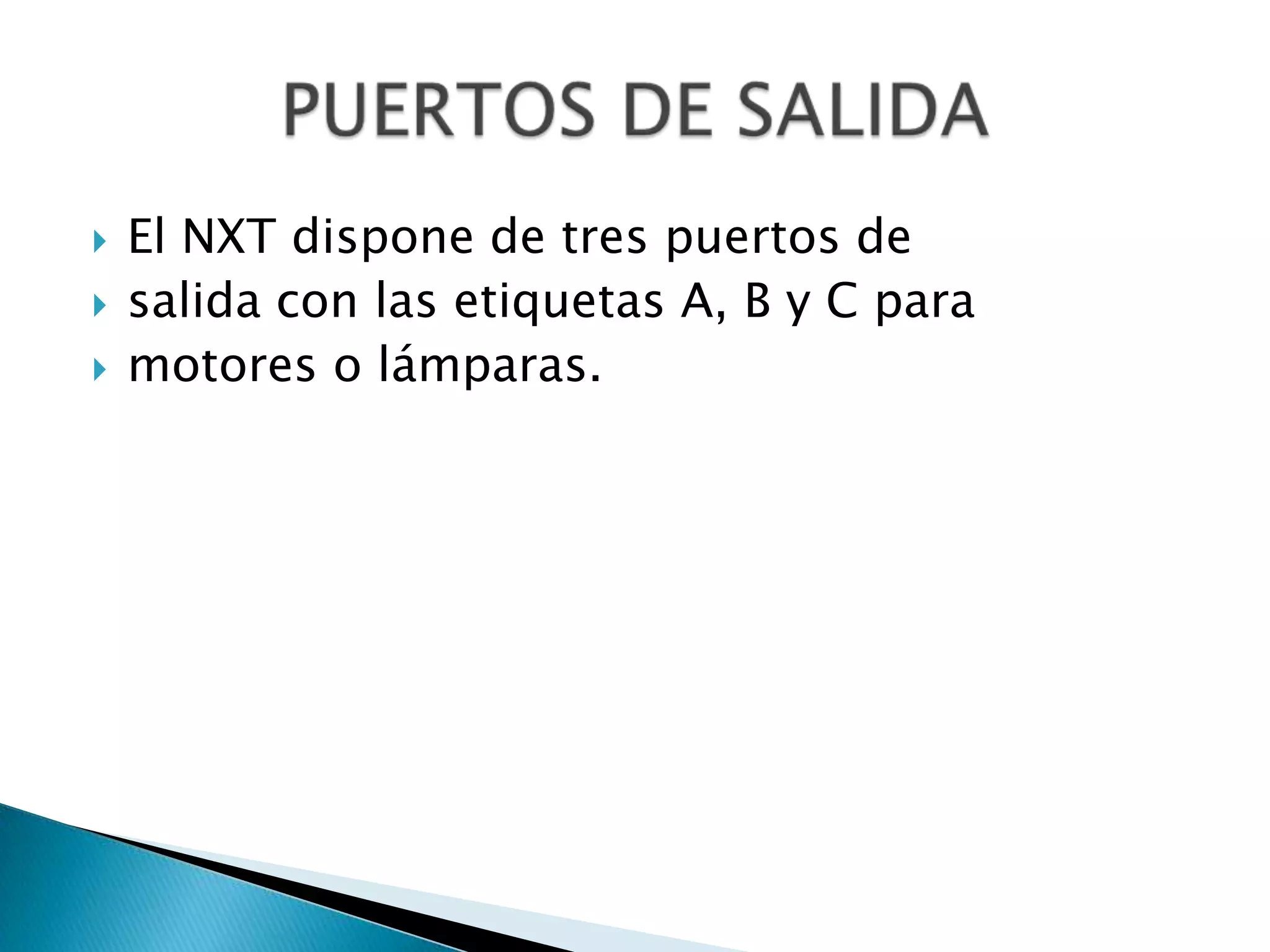 



El NXT dispone de tres puertos de
salida con las etiquetas A, B y C para
motores o lámparas.

 