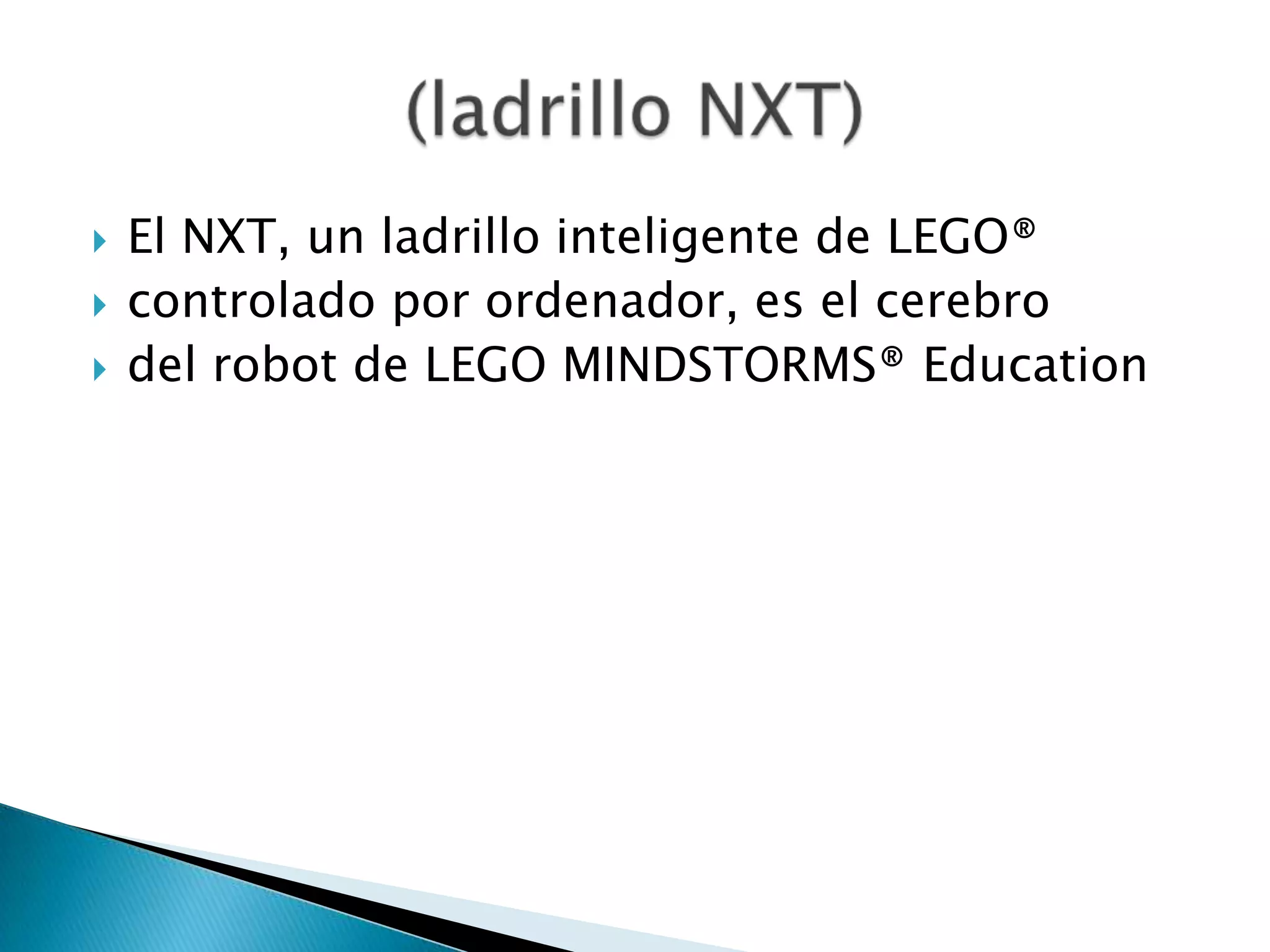 



El NXT, un ladrillo inteligente de LEGO®
controlado por ordenador, es el cerebro
del robot de LEGO MINDSTORMS® Education

 