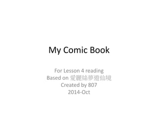 My Comic Book 
For Lesson 4 reading 
Based on 愛麗絲夢遊仙境 
Created by 807 
2014-Oct 
 