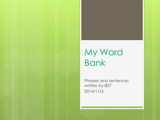 My Word 
Bank 
Phrases and sentences 
written by 807 
2014/11/5 
 