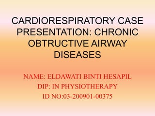CARDIORESPIRATORY CASE
PRESENTATION: CHRONIC
OBTRUCTIVE AIRWAY
DISEASES
NAME: ELDAWATI BINTI HESAPIL
DIP: IN PHYSIOTHERAPY
ID NO:03-200901-00375
 