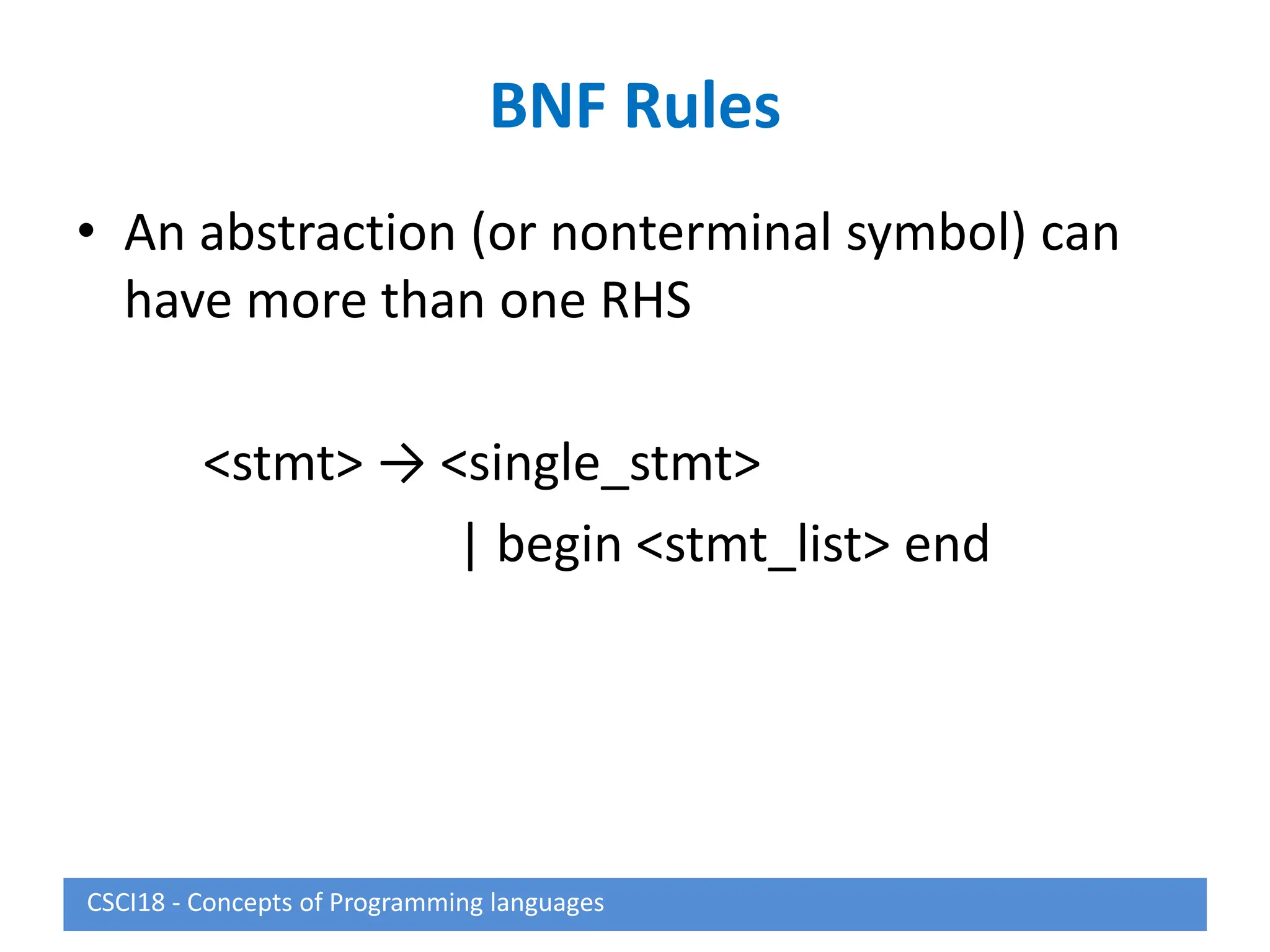BNF Rules
• An abstraction (or nonterminal symbol) can
have more than one RHS
<stmt> → <single_stmt>
| begin <stmt_list> end
CSCI18 - Concepts of Programming languages
 