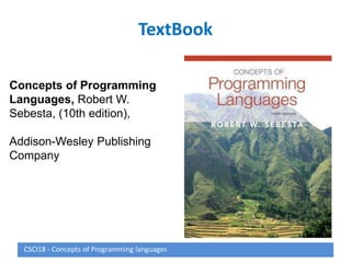 TextBook
CSCI18 - Concepts of Programming languages
Concepts of Programming
Languages, Robert W.
Sebesta, (10th edition),
Addison-Wesley Publishing
Company
 