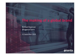 The making of a global brand
Richard Spencer
@spence7zero
22 September 2016
 
